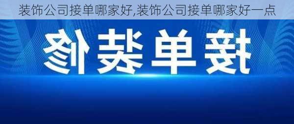 装饰公司接单哪家好,装饰公司接单哪家好一点