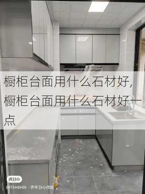 橱柜台面用什么石材好,橱柜台面用什么石材好一点