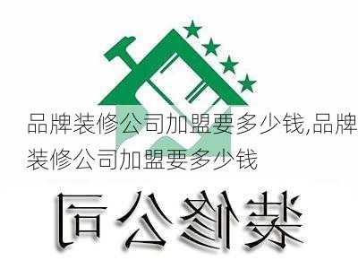 品牌装修公司加盟要多少钱,品牌装修公司加盟要多少钱