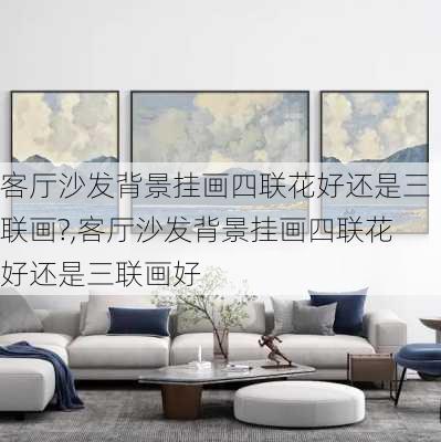 客厅沙发背景挂画四联花好还是三联画?,客厅沙发背景挂画四联花好还是三联画好