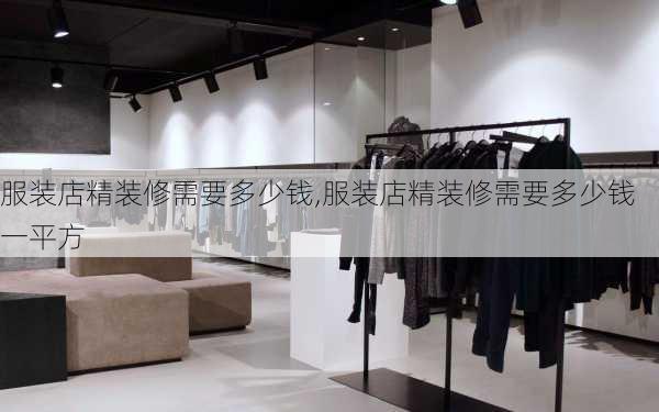 服装店精装修需要多少钱,服装店精装修需要多少钱一平方