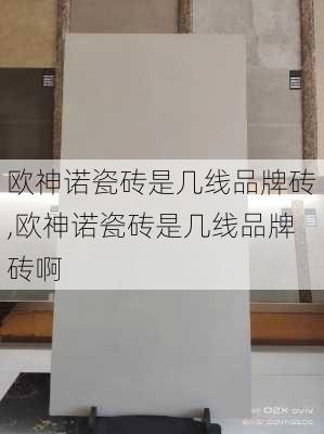 欧神诺瓷砖是几线品牌砖,欧神诺瓷砖是几线品牌砖啊