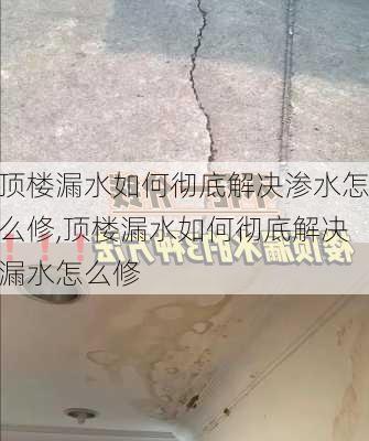 顶楼漏水如何彻底解决渗水怎么修,顶楼漏水如何彻底解决漏水怎么修